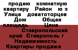 продаю 2 комнатную квартиру › Район ­ ю/з › Улица ­ доватоторцев › Дом ­ 53 › Общая площадь ­ 54 › Цена ­ 1 500 000 - Ставропольский край, Ставрополь г. Недвижимость » Квартиры продажа   . Ставропольский край,Ставрополь г.